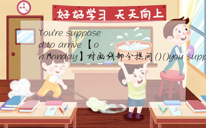 You're supposed to arrive 【on Monday】对画线部分提问（）（）you supposed to（）?