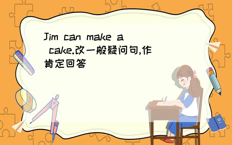 Jim can make a cake.改一般疑问句,作肯定回答