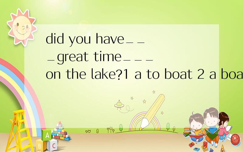 did you have___great time___on the lake?1 a to boat 2 a boating 3 some boating
