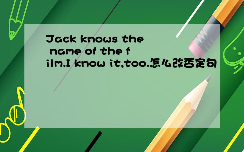 Jack knows the name of the film.I know it,too.怎么改否定句
