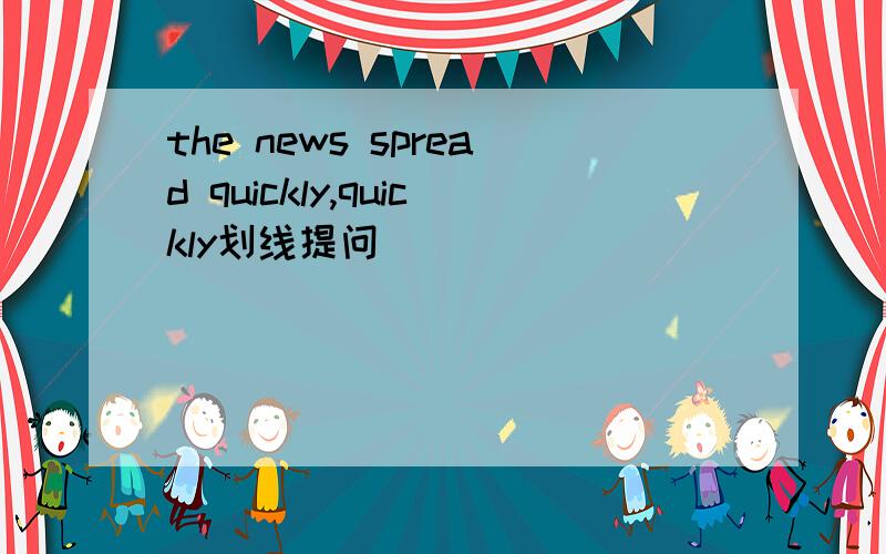 the news spread quickly,quickly划线提问