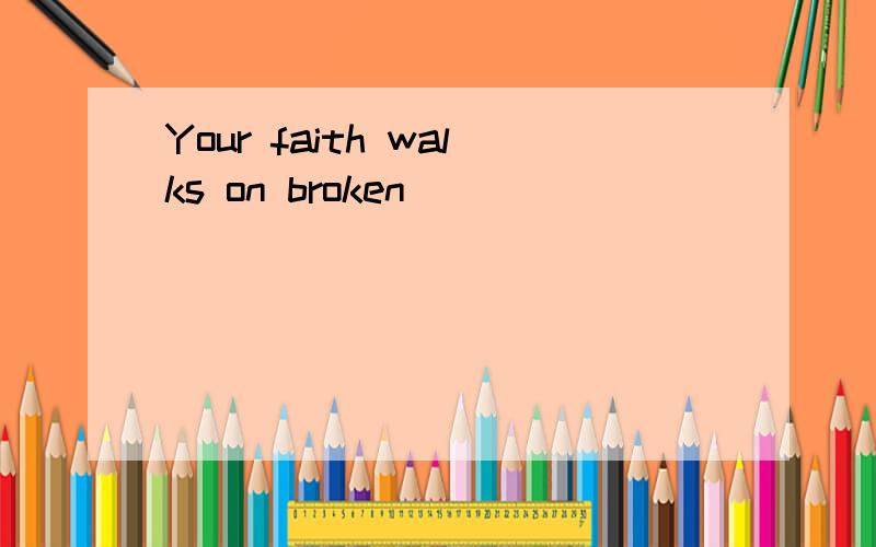 Your faith walks on broken