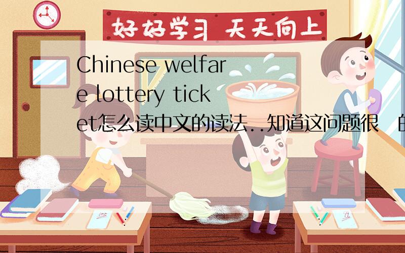 Chinese welfare lottery ticket怎么读中文的读法..知道这问题很囧的...