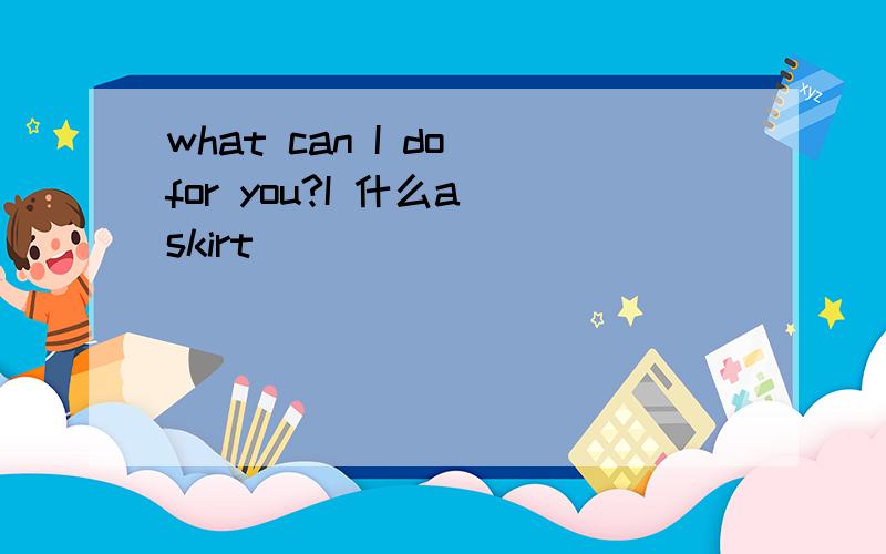 what can I do for you?I 什么a skirt