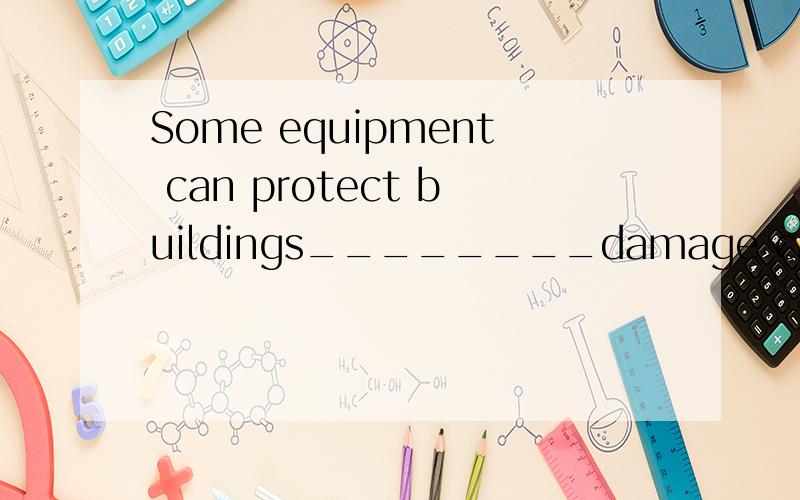 Some equipment can protect buildings________damage caused by lighting.A.by B.from C.with D.on