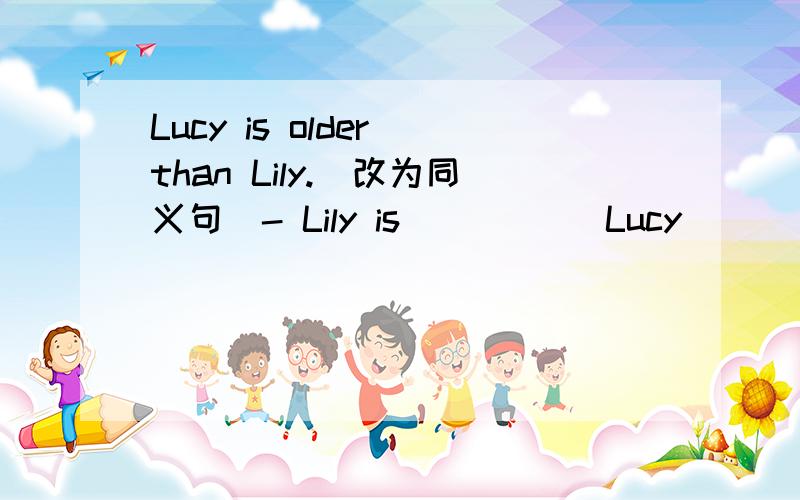 Lucy is older than Lily.（改为同义句）- Lily is （ )（ ）Lucy