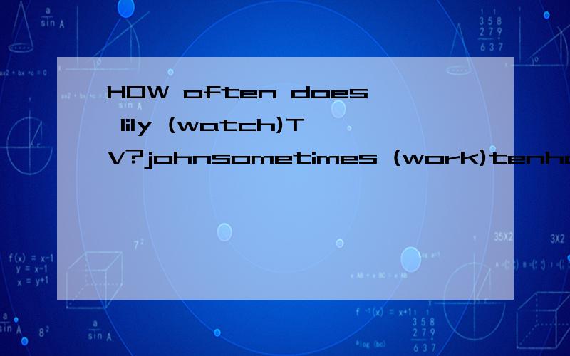 HOW often does lily (watch)TV?johnsometimes (work)tenhoursaday.用适当的形式填空怎么填?