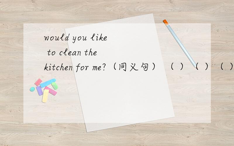 would you like to clean the kitchen for me?（同义句） （ ）（ ）（ ）clean the kitchen for me?