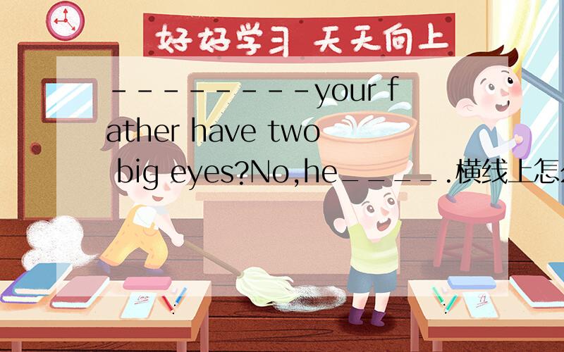--------your father have two big eyes?No,he____.横线上怎么填?