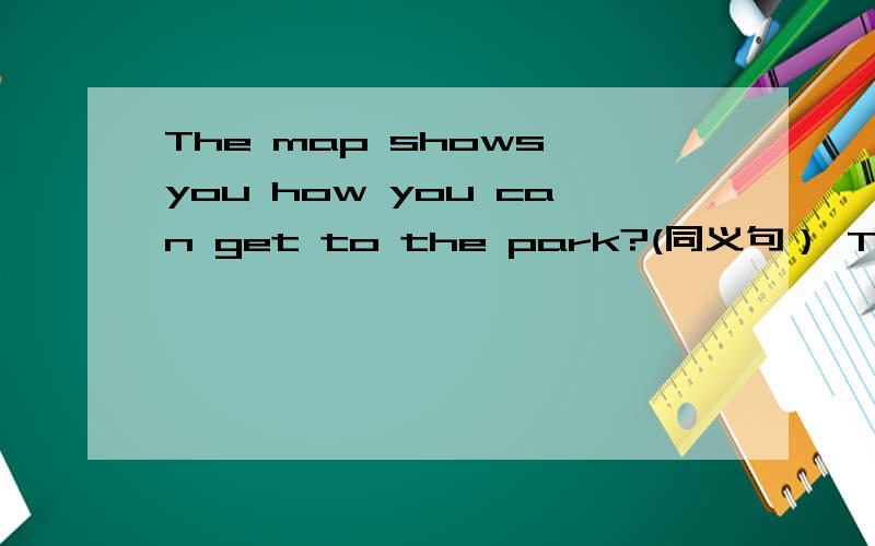 The map shows you how you can get to the park?(同义句） The map shows you____the park ______