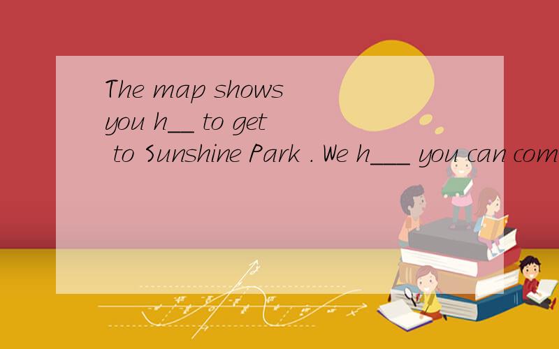 The map shows you h__ to get to Sunshine Park . We h___ you can come . We lookWe look forward to s___  you at our p ____