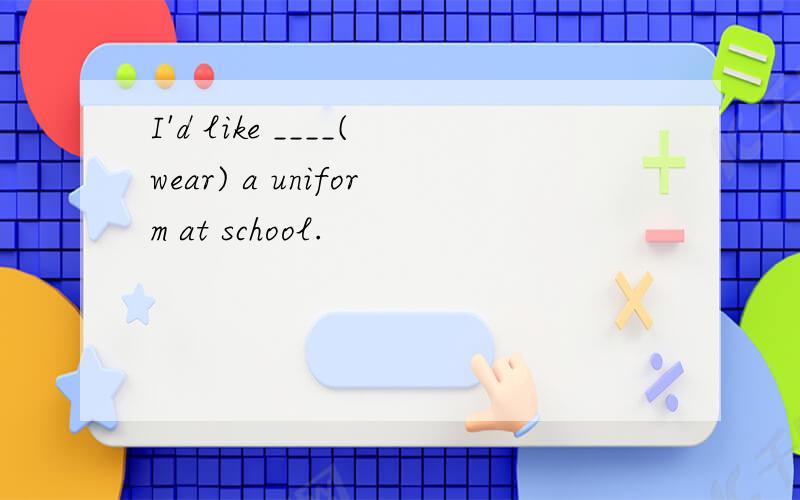 I'd like ____(wear) a uniform at school.