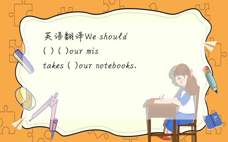 英语翻译We should ( ) ( )our mistakes ( )our notebooks.