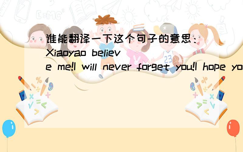 谁能翻译一下这个句子的意思：Xiaoyao believe me!I will never forget you!I hope you,too,”