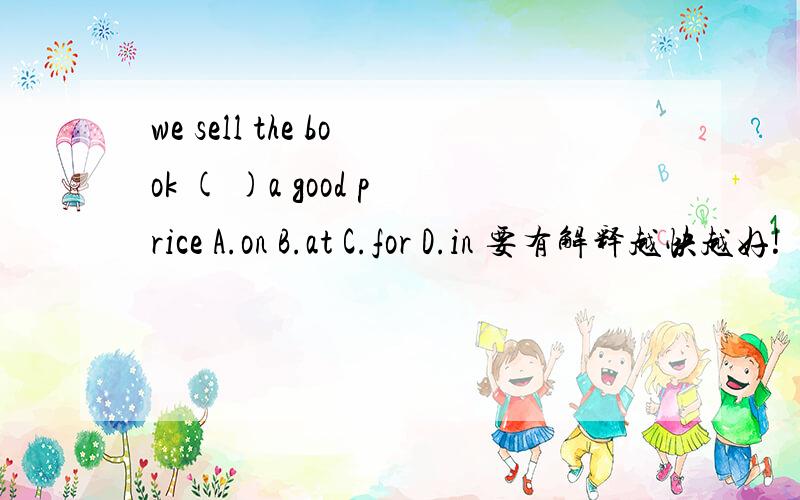 we sell the book ( )a good price A.on B.at C.for D.in 要有解释越快越好!