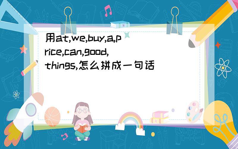 用at,we,buy,a,price,can,good,things,怎么拼成一句话