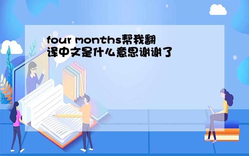 four months帮我翻译中文是什么意思谢谢了