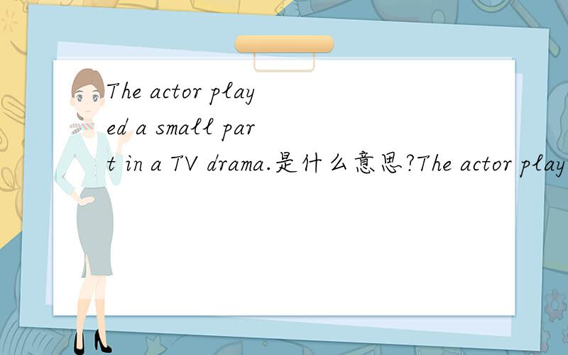 The actor played a small part in a TV drama.是什么意思?The actor played a small part in a TV drama 这句英语是什么意思?