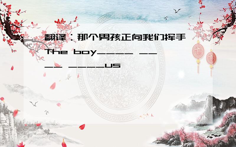 翻译：那个男孩正向我们挥手 The boy____ ____ ____us