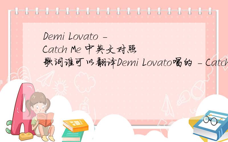 Demi Lovato - Catch Me 中英文对照歌词谁可以翻译Demi Lovato唱的 - Catch Me Before I fall too fast Kiss me quick,but make it last So I can see how badly this will hurt me When you say goodbye Keep it sweet,keep it slow Let the future pass