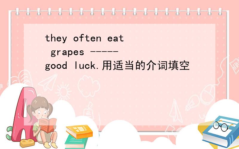 they often eat grapes ----- good luck.用适当的介词填空
