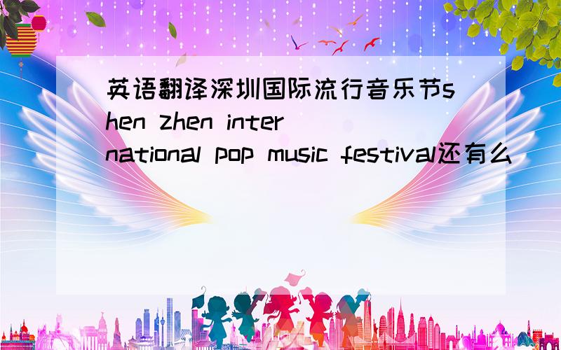 英语翻译深圳国际流行音乐节shen zhen international pop music festival还有么