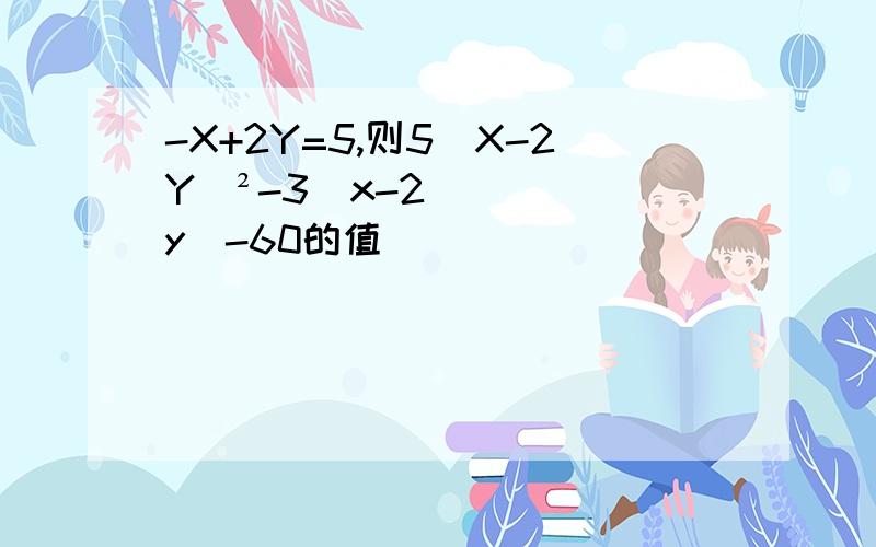 -X+2Y=5,则5（X-2Y)²-3（x-2y)-60的值