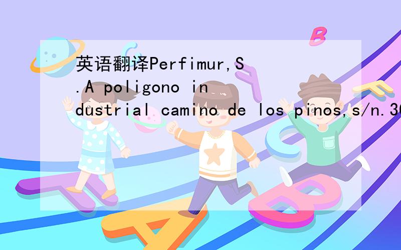 英语翻译Perfimur,S.A poligono industrial camino de los pinos,s/n.30565 las torres de cotillas,Murcia,Spain请不要GOOGLE翻译后直接发来 明显不对嘛。您觉得读的通吗？