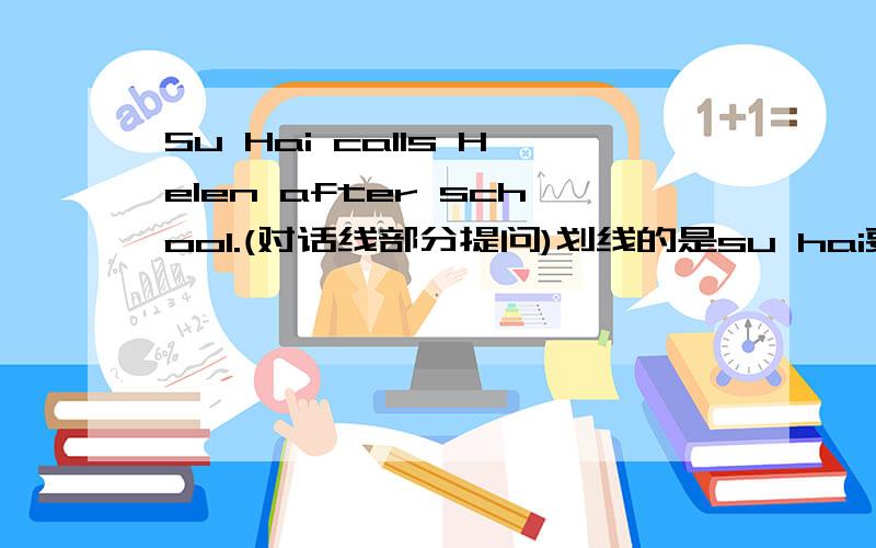 Su Hai calls Helen after school.(对话线部分提问)划线的是su hai要改成一般疑问句