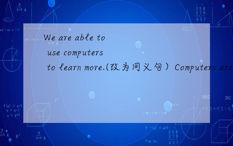 We are able to use computers to learn more.(改为同义句）Computers are able to ------- ------- to learn more by us.The teacher doesn't allow us ------ (copy)homework.The boy had his bike ------- (mend)by us.We aren't allowed to get our noses ---