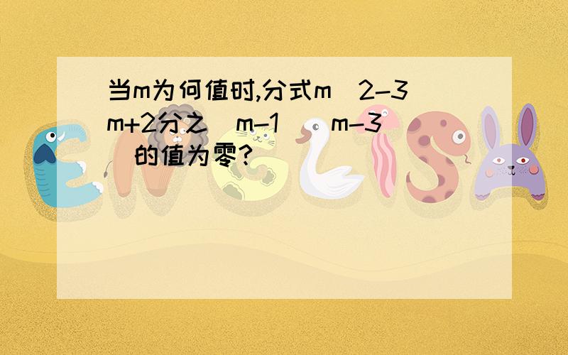 当m为何值时,分式m^2-3m+2分之（m-1)(m-3)的值为零?