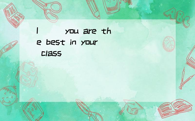 I___you are the best in your class