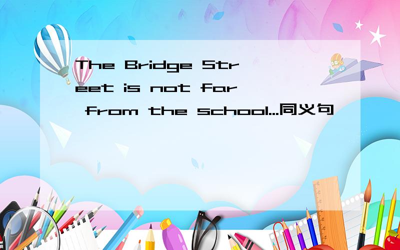 The Bridge Street is not far from the school...同义句