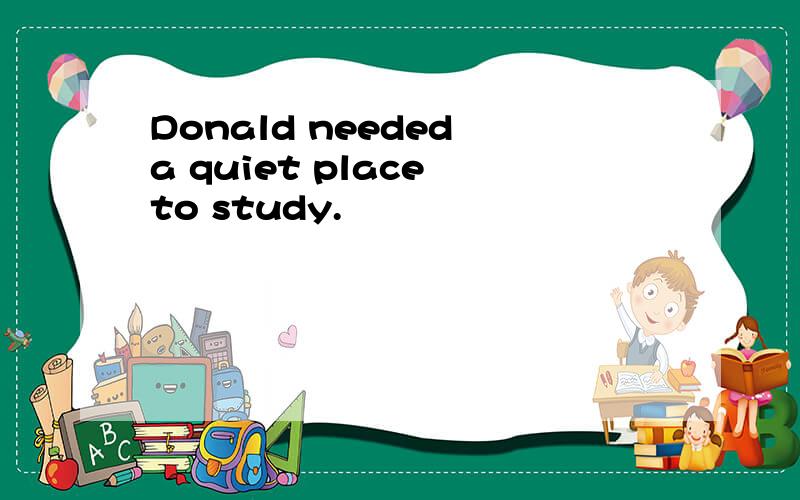 Donald needed a quiet place to study.