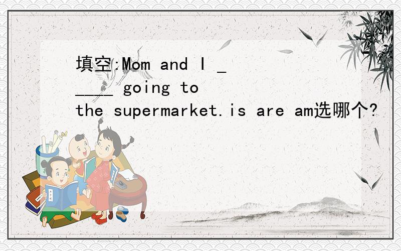 填空:Mom and I _____ going to the supermarket.is are am选哪个?