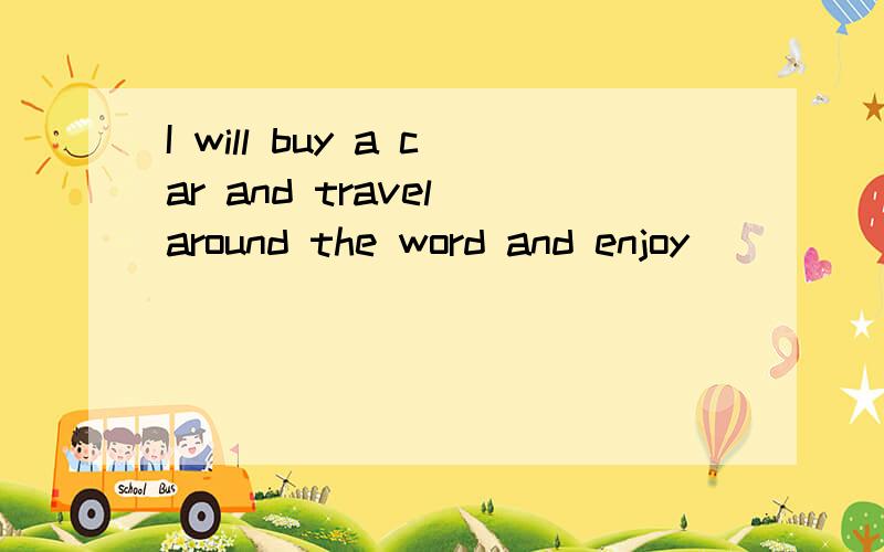 I will buy a car and travel around the word and enjoy_______填什么