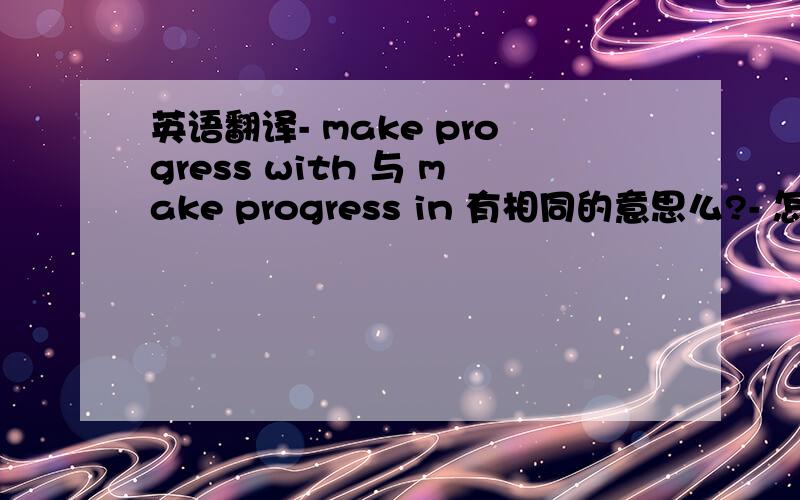 英语翻译- make progress with 与 make progress in 有相同的意思么?- 怎么我们老师说没有make progress with 这个词组啊?