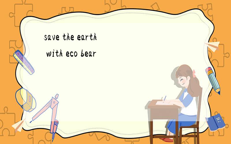 save the earth with eco bear