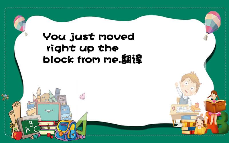 You just moved right up the block from me.翻译
