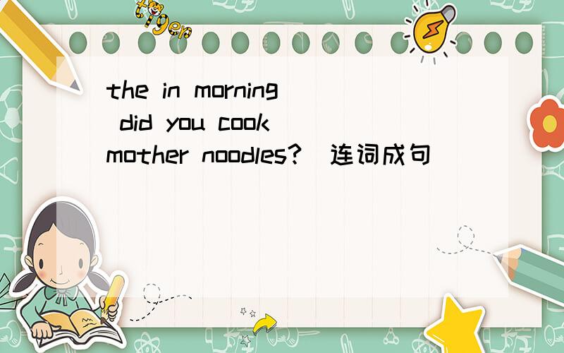 the in morning did you cook mother noodles?（连词成句）