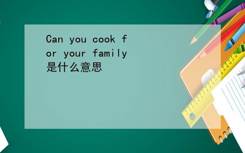 Can you cook for your family是什么意思