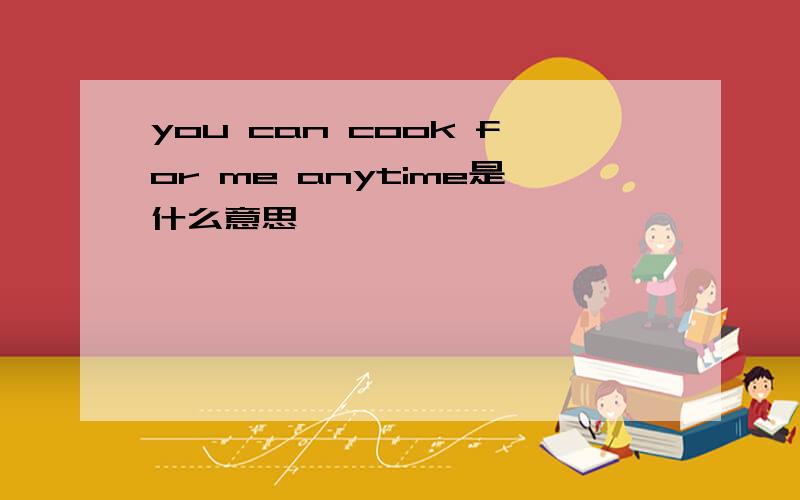 you can cook for me anytime是什么意思