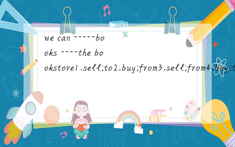 we can -----books ----the bookstore1.sell;to2.buy;from3.sell;from4.buy;to