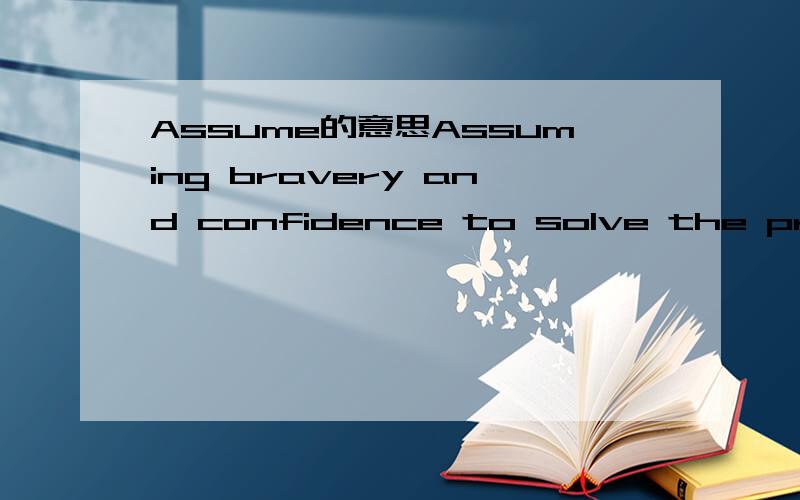 Assume的意思Assuming bravery and confidence to solve the problem,you will find the question question is not as 
