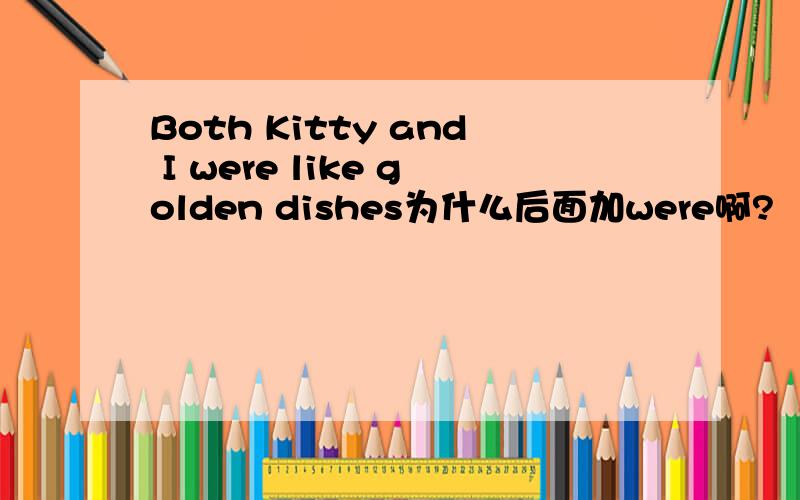 Both Kitty and I were like golden dishes为什么后面加were啊?