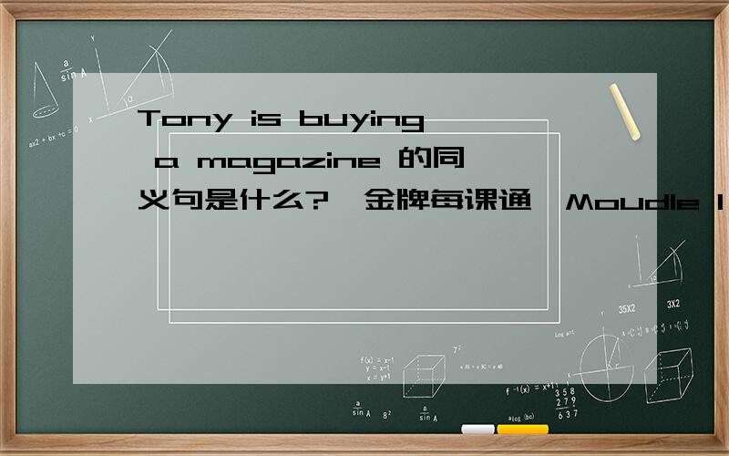 Tony is buying a magazine 的同义句是什么?《金牌每课通》Moudle 1 Unit 1