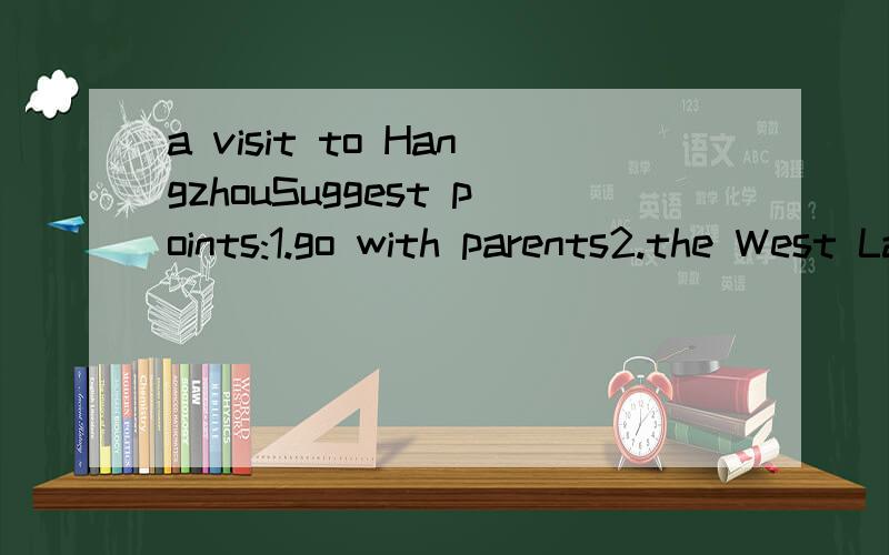 a visit to HangzhouSuggest points:1.go with parents2.the West Lake,Hnangzhou3.the dragon boat races预初水平不少于50字,不超过70字