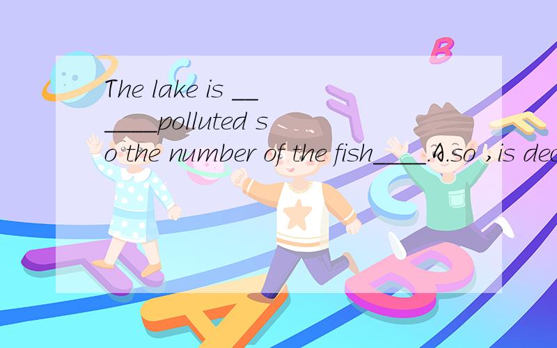 The lake is ______polluted so the number of the fish____.A.so ,is declining B.such,is declinedC.too,has been declined D.very ,are declined