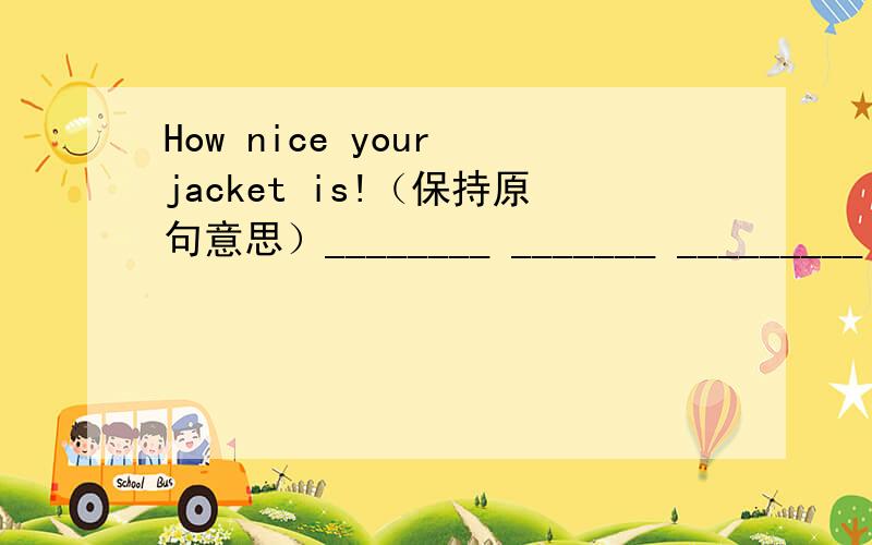 How nice your jacket is!（保持原句意思）________ _______ _________ ________it is!