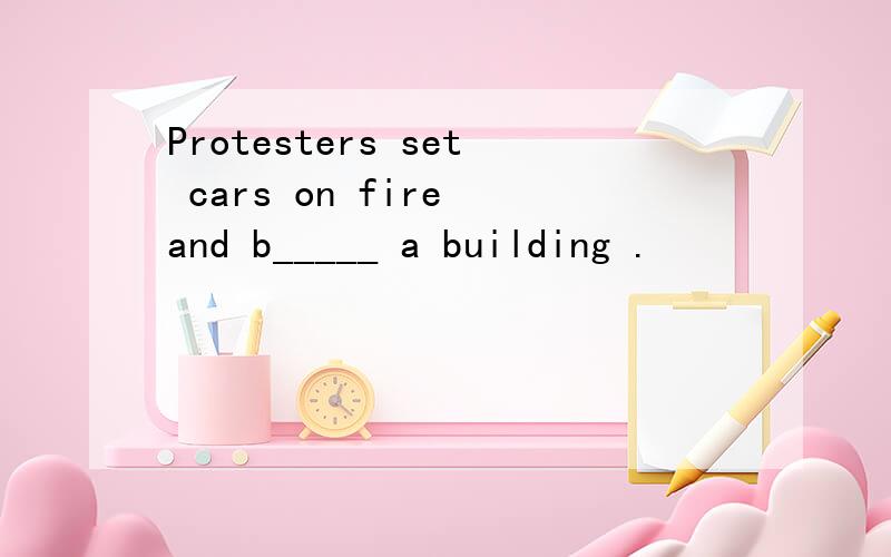 Protesters set cars on fire and b_____ a building .